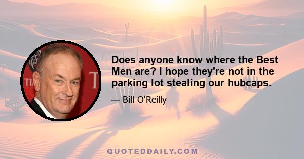 Does anyone know where the Best Men are? I hope they're not in the parking lot stealing our hubcaps.