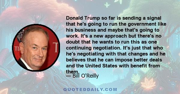 Donald Trump so far is sending a signal that he's going to run the government like his business and maybe that's going to work. It's a new approach but there's no doubt that he wants to run this as one continuing