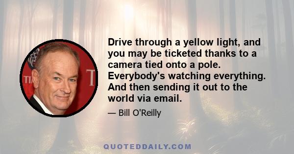 Drive through a yellow light, and you may be ticketed thanks to a camera tied onto a pole. Everybody's watching everything. And then sending it out to the world via email.