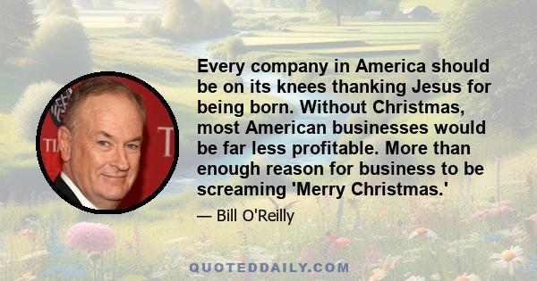 Every company in America should be on its knees thanking Jesus for being born. Without Christmas, most American businesses would be far less profitable. More than enough reason for business to be screaming 'Merry