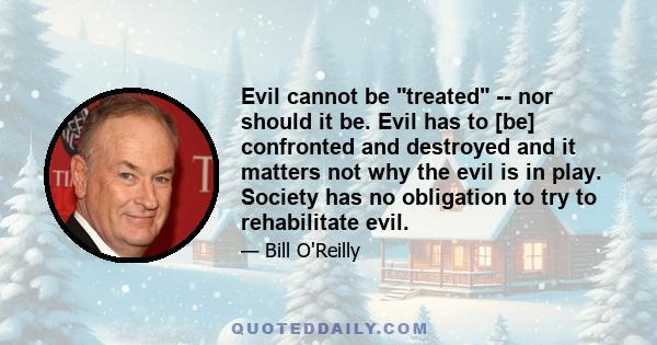 Evil cannot be treated -- nor should it be. Evil has to [be] confronted and destroyed and it matters not why the evil is in play. Society has no obligation to try to rehabilitate evil.