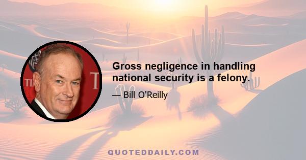 Gross negligence in handling national security is a felony.