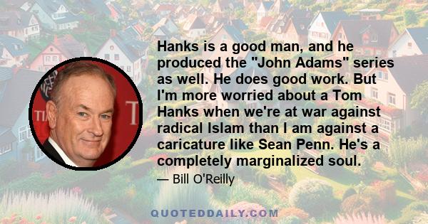 Hanks is a good man, and he produced the John Adams series as well. He does good work. But I'm more worried about a Tom Hanks when we're at war against radical Islam than I am against a caricature like Sean Penn. He's a 