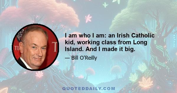 I am who I am: an Irish Catholic kid, working class from Long Island. And I made it big.