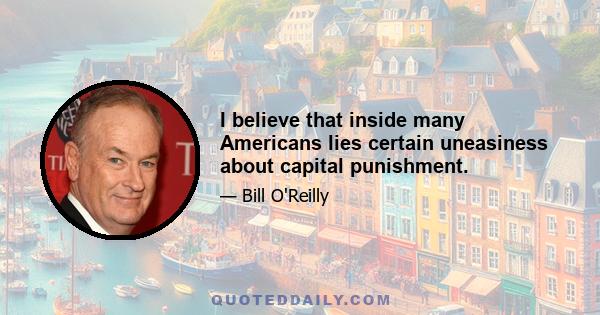 I believe that inside many Americans lies certain uneasiness about capital punishment.