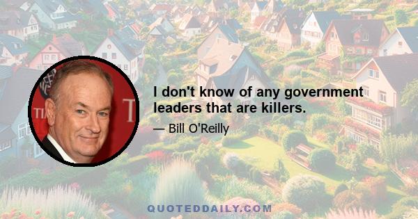 I don't know of any government leaders that are killers.