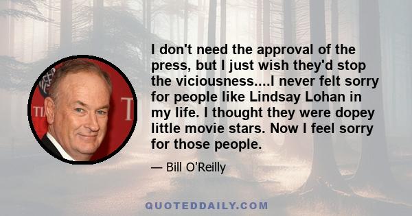 I don't need the approval of the press, but I just wish they'd stop the viciousness....I never felt sorry for people like Lindsay Lohan in my life. I thought they were dopey little movie stars. Now I feel sorry for