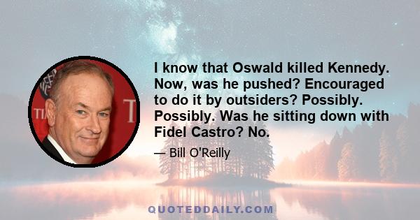 I know that Oswald killed Kennedy. Now, was he pushed? Encouraged to do it by outsiders? Possibly. Possibly. Was he sitting down with Fidel Castro? No.