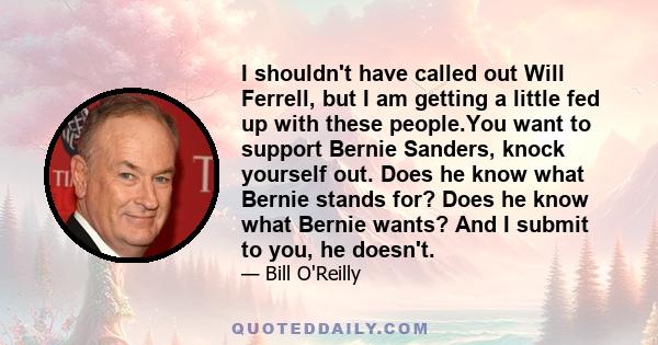 I shouldn't have called out Will Ferrell, but I am getting a little fed up with these people.You want to support Bernie Sanders, knock yourself out. Does he know what Bernie stands for? Does he know what Bernie wants?