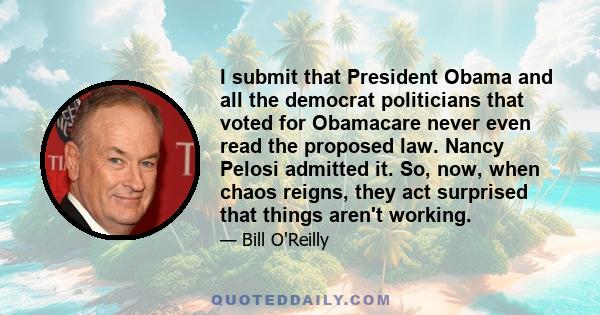 I submit that President Obama and all the democrat politicians that voted for Obamacare never even read the proposed law. Nancy Pelosi admitted it. So, now, when chaos reigns, they act surprised that things aren't