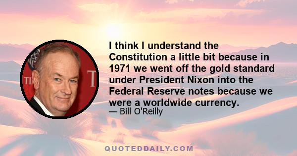 I think I understand the Constitution a little bit because in 1971 we went off the gold standard under President Nixon into the Federal Reserve notes because we were a worldwide currency.