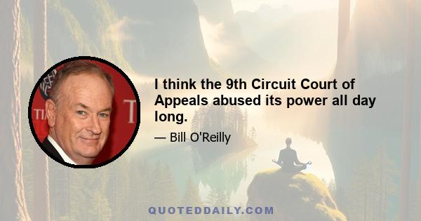 I think the 9th Circuit Court of Appeals abused its power all day long.