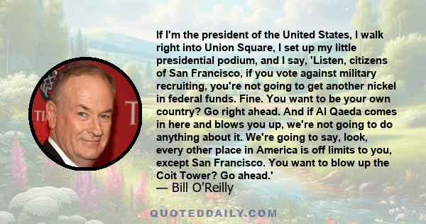 If I'm the president of the United States, I walk right into Union Square, I set up my little presidential podium, and I say, 'Listen, citizens of San Francisco, if you vote against military recruiting, you're not going 