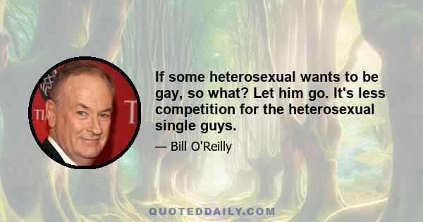 If some heterosexual wants to be gay, so what? Let him go. It's less competition for the heterosexual single guys.