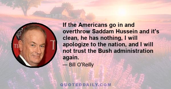 If the Americans go in and overthrow Saddam Hussein and it's clean, he has nothing, I will apologize to the nation, and I will not trust the Bush administration again.