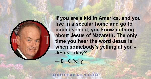 If you are a kid in America, and you live in a secular home and go to public school, you know nothing about Jesus of Nazareth. The only time you hear the word Jesus is when somebody's yelling at you - Jesus, okay?