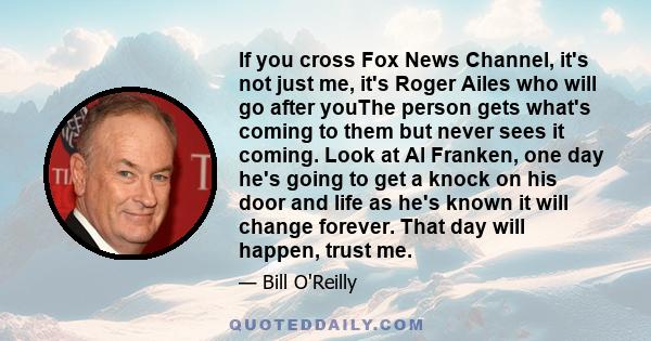 If you cross Fox News Channel, it's not just me, it's Roger Ailes who will go after youThe person gets what's coming to them but never sees it coming. Look at Al Franken, one day he's going to get a knock on his door