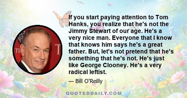 If you start paying attention to Tom Hanks, you realize that he's not the Jimmy Stewart of our age. He's a very nice man. Everyone that I know that knows him says he's a great father. But, let's not pretend that he's