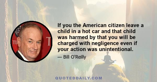 If you the American citizen leave a child in a hot car and that child was harmed by that you will be charged with negligence even if your action was unintentional.