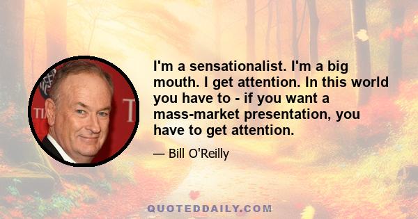 I'm a sensationalist. I'm a big mouth. I get attention. In this world you have to - if you want a mass-market presentation, you have to get attention.