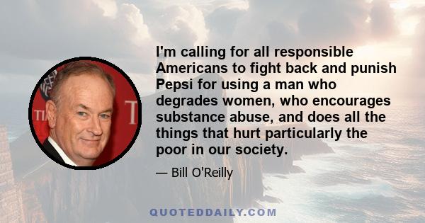 I'm calling for all responsible Americans to fight back and punish Pepsi for using a man who degrades women, who encourages substance abuse, and does all the things that hurt particularly the poor in our society.