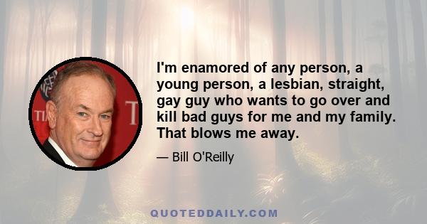 I'm enamored of any person, a young person, a lesbian, straight, gay guy who wants to go over and kill bad guys for me and my family. That blows me away.