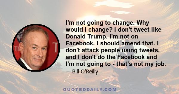 I'm not going to change. Why would I change? I don't tweet like Donald Trump. I'm not on Facebook. I should amend that. I don't attack people using tweets, and I don't do the Facebook and I'm not going to - that's not