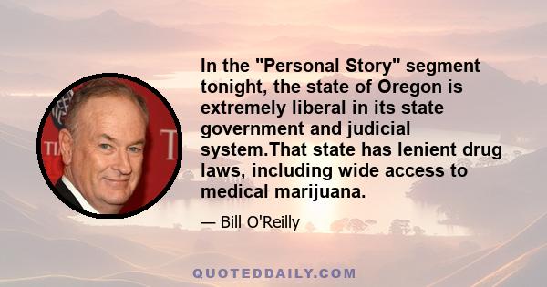 In the Personal Story segment tonight, the state of Oregon is extremely liberal in its state government and judicial system.That state has lenient drug laws, including wide access to medical marijuana.