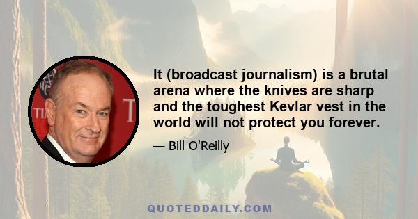 It (broadcast journalism) is a brutal arena where the knives are sharp and the toughest Kevlar vest in the world will not protect you forever.