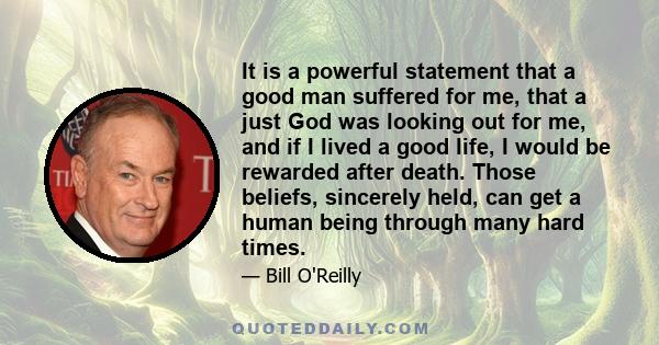 It is a powerful statement that a good man suffered for me, that a just God was looking out for me, and if I lived a good life, I would be rewarded after death. Those beliefs, sincerely held, can get a human being