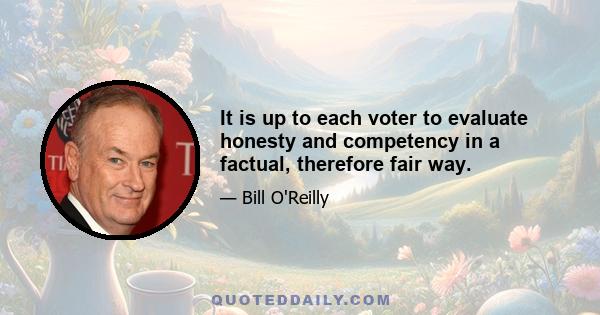 It is up to each voter to evaluate honesty and competency in a factual, therefore fair way.