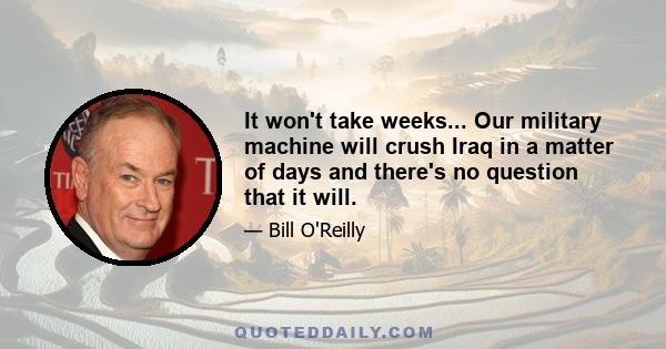 It won't take weeks... Our military machine will crush Iraq in a matter of days and there's no question that it will.