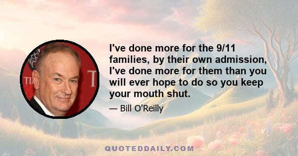 I've done more for the 9/11 families, by their own admission, I've done more for them than you will ever hope to do so you keep your mouth shut.