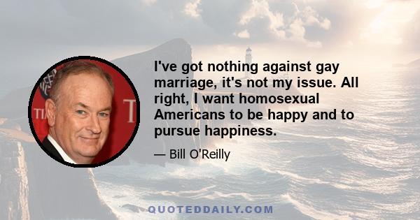 I've got nothing against gay marriage, it's not my issue. All right, I want homosexual Americans to be happy and to pursue happiness.