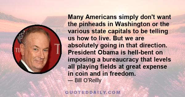 Many Americans simply don't want the pinheads in Washington or the various state capitals to be telling us how to live. But we are absolutely going in that direction. President Obama is hell-bent on imposing a