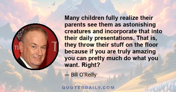 Many children fully realize their parents see them as astonishing creatures and incorporate that into their daily presentations. That is, they throw their stuff on the floor because if you are truly amazing you can