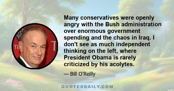 Many conservatives were openly angry with the Bush administration over enormous government spending and the chaos in Iraq. I don't see as much independent thinking on the left, where President Obama is rarely criticized 