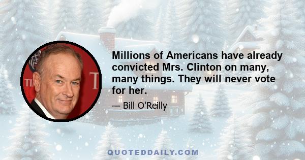 Millions of Americans have already convicted Mrs. Clinton on many, many things. They will never vote for her.