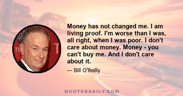 Money has not changed me. I am living proof. I'm worse than I was, all right, when I was poor. I don't care about money. Money - you can't buy me. And I don't care about it.