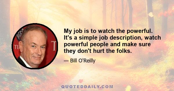 My job is to watch the powerful. It's a simple job description, watch powerful people and make sure they don't hurt the folks.