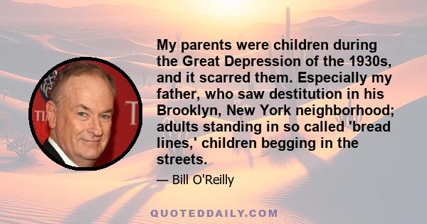 My parents were children during the Great Depression of the 1930s, and it scarred them. Especially my father, who saw destitution in his Brooklyn, New York neighborhood; adults standing in so called 'bread lines,'