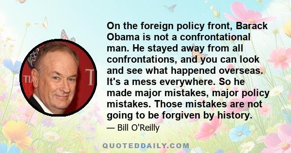 On the foreign policy front, Barack Obama is not a confrontational man. He stayed away from all confrontations, and you can look and see what happened overseas. It's a mess everywhere. So he made major mistakes, major