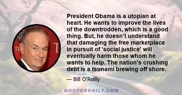 President Obama is a utopian at heart. He wants to improve the lives of the downtrodden, which is a good thing. But, he doesn't understand that damaging the free marketplace in pursuit of 'social justice' will