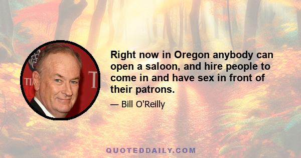 Right now in Oregon anybody can open a saloon, and hire people to come in and have sex in front of their patrons.