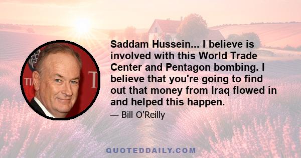 Saddam Hussein... I believe is involved with this World Trade Center and Pentagon bombing. I believe that you're going to find out that money from Iraq flowed in and helped this happen.