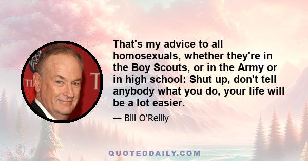 That's my advice to all homosexuals, whether they're in the Boy Scouts, or in the Army or in high school: Shut up, don't tell anybody what you do, your life will be a lot easier.