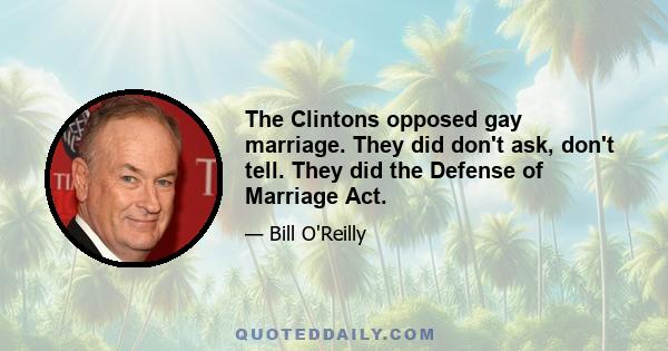 The Clintons opposed gay marriage. They did don't ask, don't tell. They did the Defense of Marriage Act.