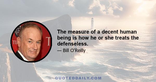 The measure of a decent human being is how he or she treats the defenseless.