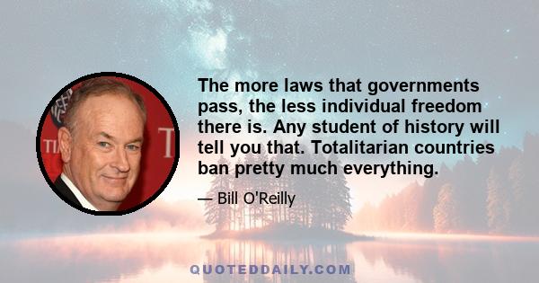 The more laws that governments pass, the less individual freedom there is. Any student of history will tell you that. Totalitarian countries ban pretty much everything.