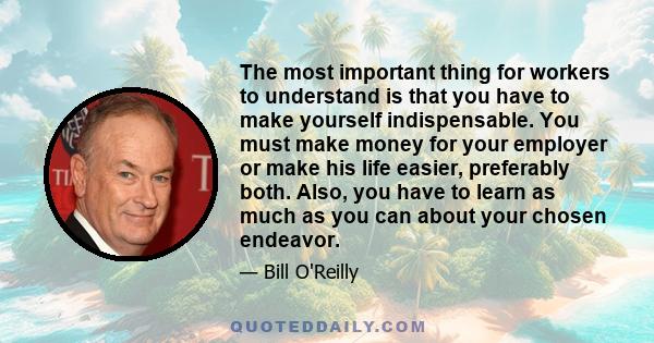 The most important thing for workers to understand is that you have to make yourself indispensable. You must make money for your employer or make his life easier, preferably both. Also, you have to learn as much as you